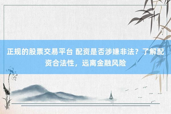 正规的股票交易平台 配资是否涉嫌非法？了解配资合法性，远离金融风险