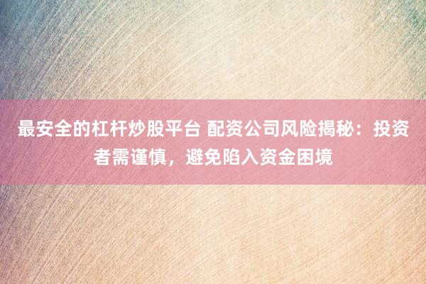 最安全的杠杆炒股平台 配资公司风险揭秘：投资者需谨慎，避免陷入资金困境