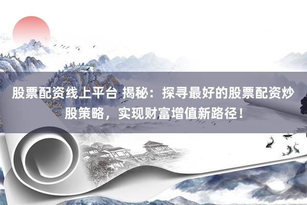 股票配资线上平台 揭秘：探寻最好的股票配资炒股策略，实现财富增值新路径！