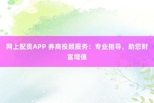网上配资APP 券商投顾服务：专业指导，助您财富增值