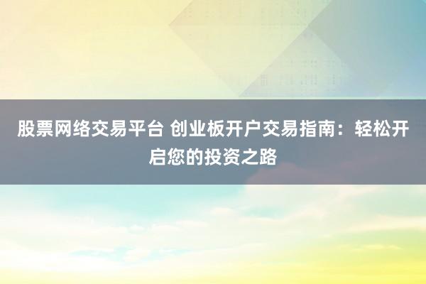 股票网络交易平台 创业板开户交易指南：轻松开启您的投资之路