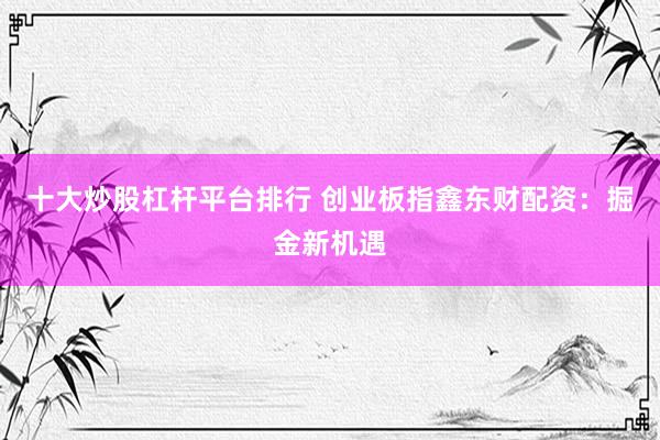 十大炒股杠杆平台排行 创业板指鑫东财配资：掘金新机遇