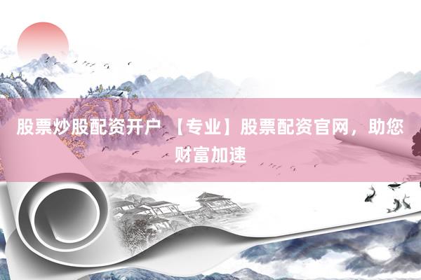 股票炒股配资开户 【专业】股票配资官网，助您财富加速