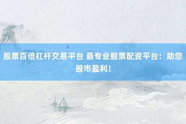股票百倍杠杆交易平台 最专业股票配资平台：助您股市盈利！