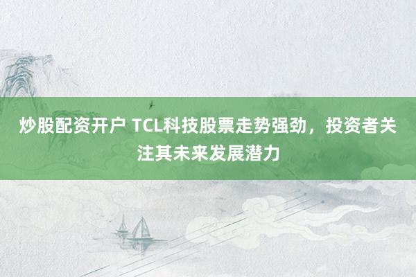 炒股配资开户 TCL科技股票走势强劲，投资者关注其未来发展潜力