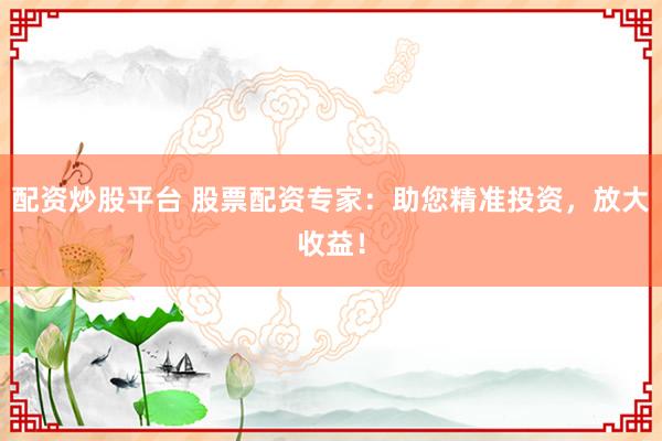 配资炒股平台 股票配资专家：助您精准投资，放大收益！