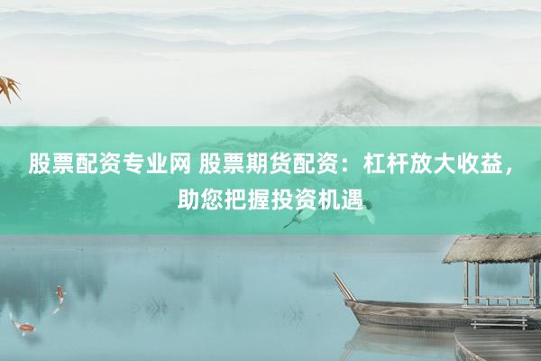 股票配资专业网 股票期货配资：杠杆放大收益，助您把握投资机遇