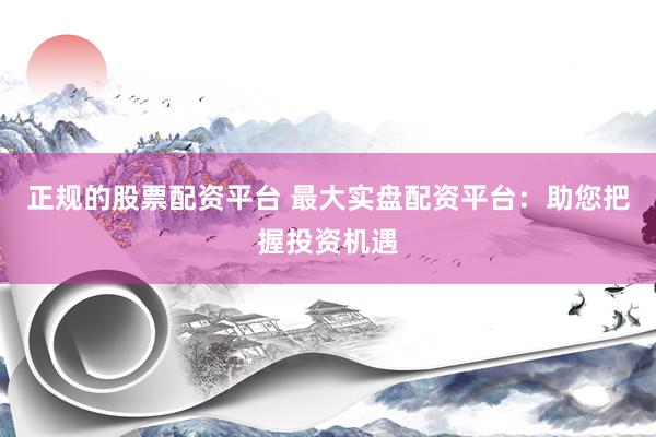 正规的股票配资平台 最大实盘配资平台：助您把握投资机遇