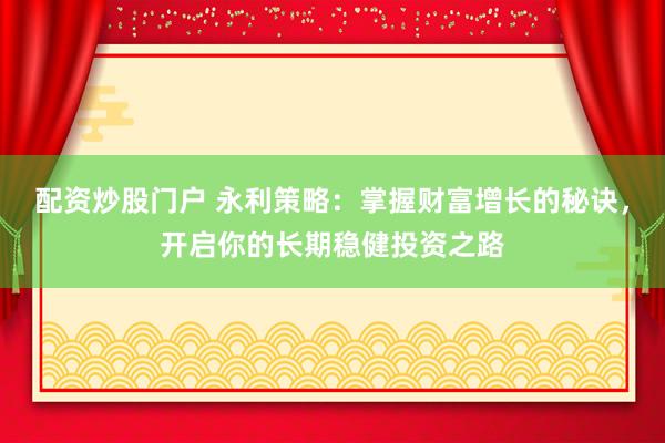 配资炒股门户 永利策略:掌握财富增长的秘诀,开启你的长期稳健投资之路