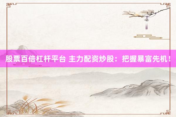 股票百倍杠杆平台 主力配资炒股:把握暴富先机!