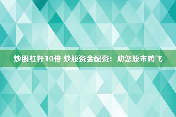炒股杠杆10倍 炒股资金配资:助您股市腾飞