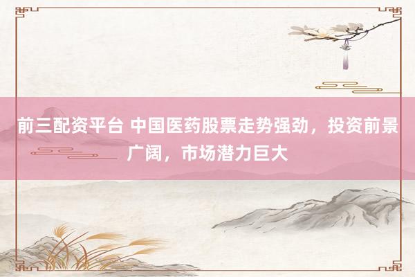 前三配资平台 中国医药股票走势强劲,投资前景广阔,市场潜力巨大
