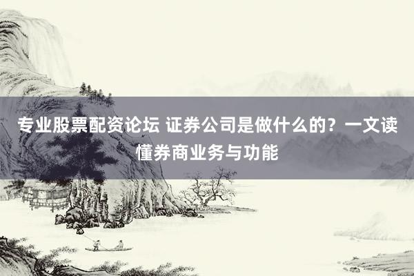 专业股票配资论坛 证券公司是做什么的?一文读懂券商业务与功能