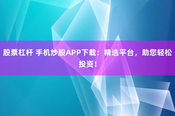 股票杠杆 手机炒股APP下载:精选平台,助您轻松投资!