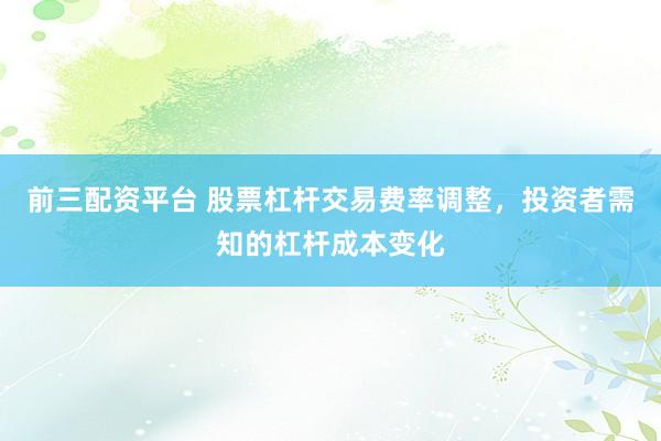 前三配资平台 股票杠杆交易费率调整,投资者需知的杠杆成本变化