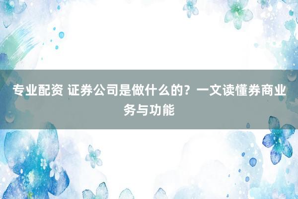 专业配资 证券公司是做什么的?一文读懂券商业务与功能