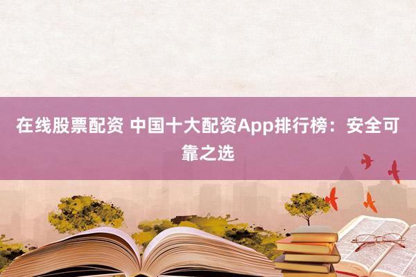 在线股票配资 中国十大配资App排行榜:安全可靠之选