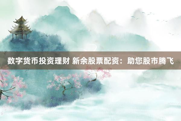 数字货币投资理财 新余股票配资：助您股市腾飞