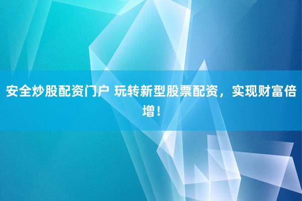 安全炒股配资门户 玩转新型股票配资，实现财富倍增！