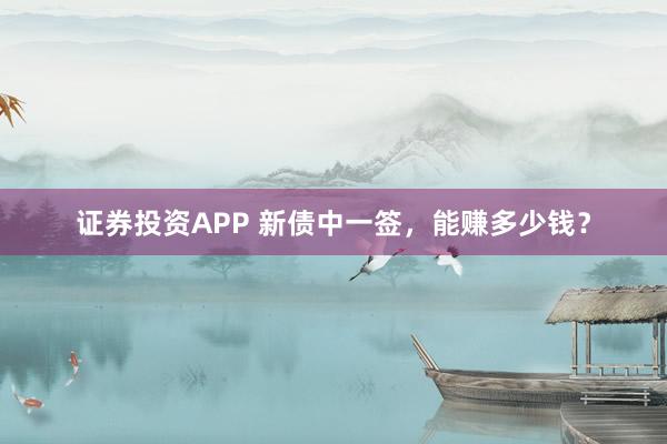 证券投资APP 新债中一签,能赚多少钱?