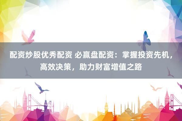 配资炒股优秀配资 必赢盘配资:掌握投资先机,高效决策,助力财富增值之路