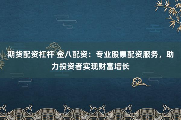 期货配资杠杆 金八配资:专业股票配资服务,助力投资者实现财富增长