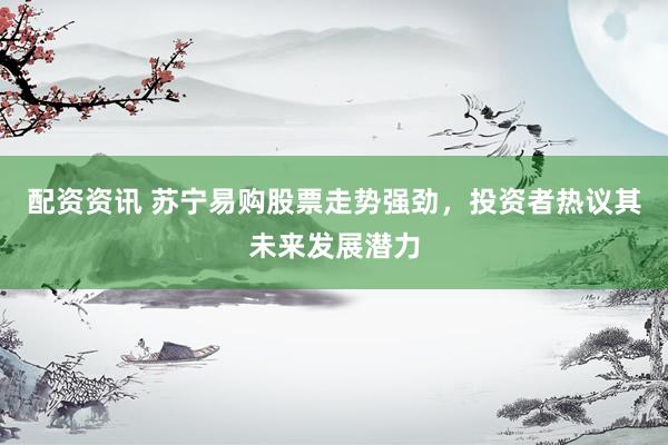 配资资讯 苏宁易购股票走势强劲,投资者热议其未来发展潜力