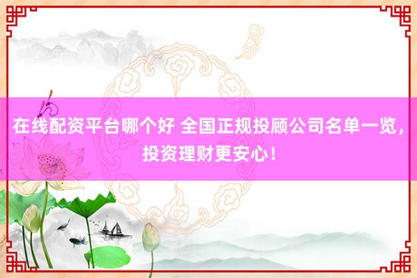 在线配资平台哪个好 全国正规投顾公司名单一览,投资理财更安心!