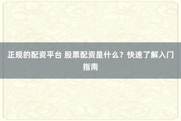 正规的配资平台 股票配资是什么?快速了解入门指南