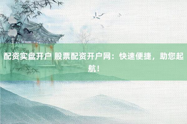 配资实盘开户 股票配资开户网:快速便捷,助您起航!