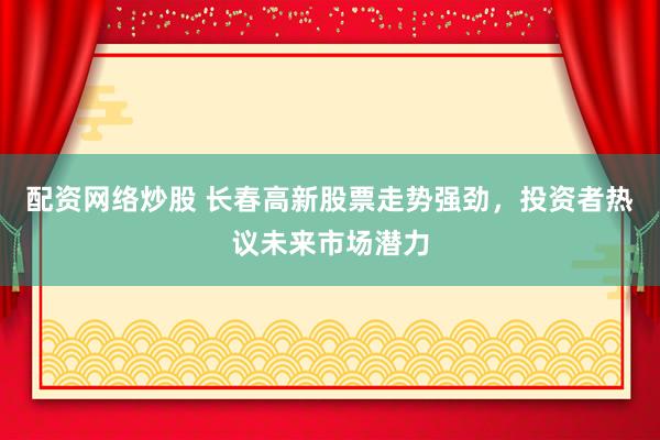 配资网络炒股 长春高新股票走势强劲，投资者热议未来市场潜力