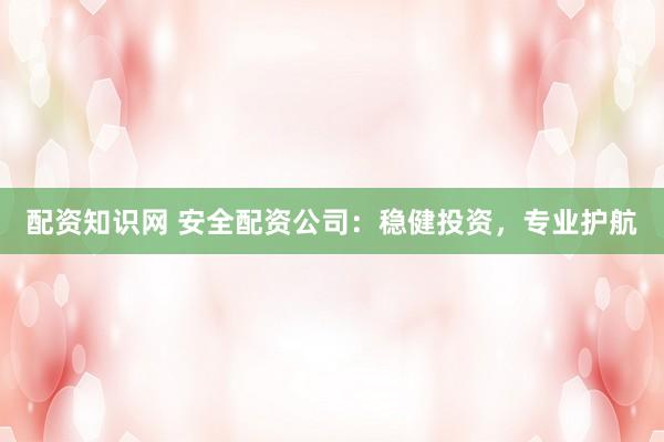 配资知识网 安全配资公司:稳健投资,专业护航