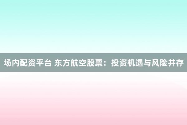 场内配资平台 东方航空股票：投资机遇与风险并存
