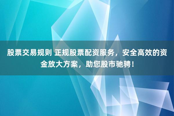 股票交易规则 正规股票配资服务，安全高效的资金放大方案，助您股市驰骋！