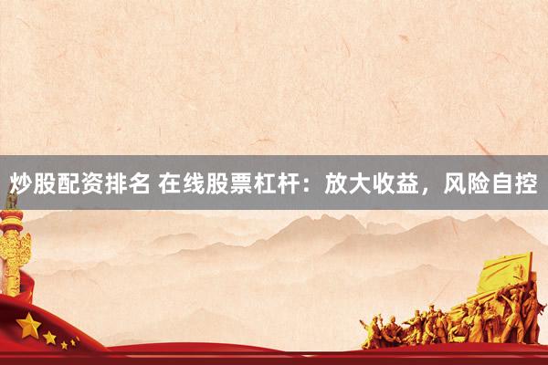 炒股配资排名 在线股票杠杆：放大收益，风险自控