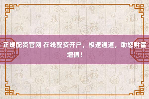 正规配资官网 在线配资开户,极速通道,助您财富增值!