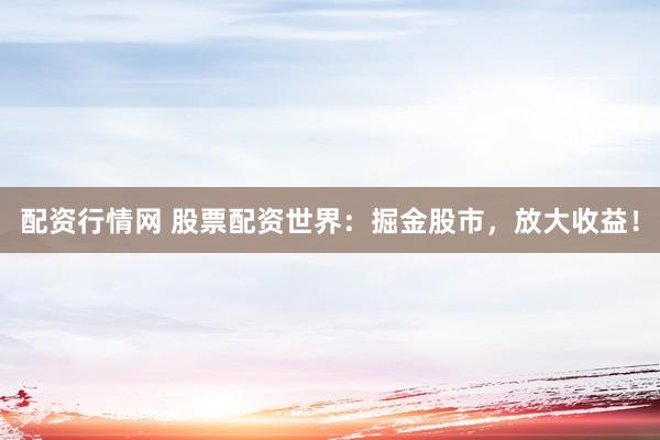配资行情网 股票配资世界：掘金股市，放大收益！