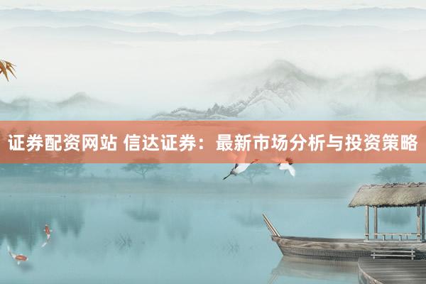 证券配资网站 信达证券：最新市场分析与投资策略