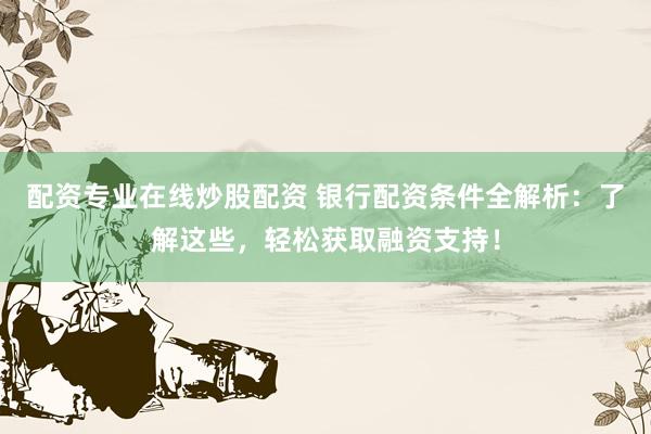 配资专业在线炒股配资 银行配资条件全解析：了解这些，轻松获取融资支持！