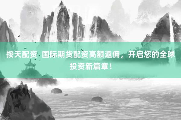 按天配资  国际期货配资高额返佣，开启您的全球投资新篇章！