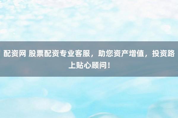 配资网 股票配资专业客服，助您资产增值，投资路上贴心顾问！
