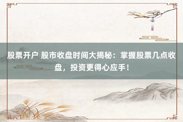 股票开户 股市收盘时间大揭秘：掌握股票几点收盘，投资更得心应手！