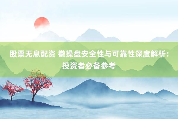 股票无息配资 徽操盘安全性与可靠性深度解析：投资者必备参考