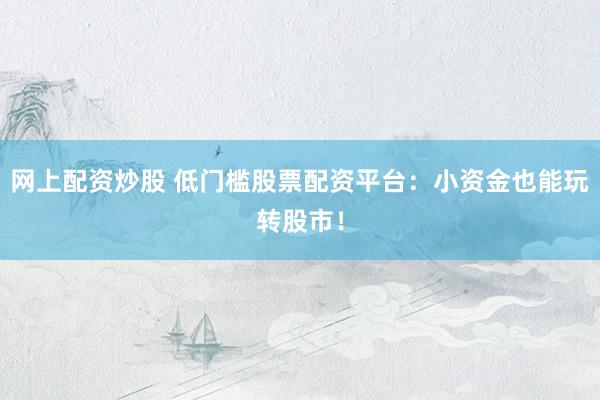 网上配资炒股 低门槛股票配资平台：小资金也能玩转股市！