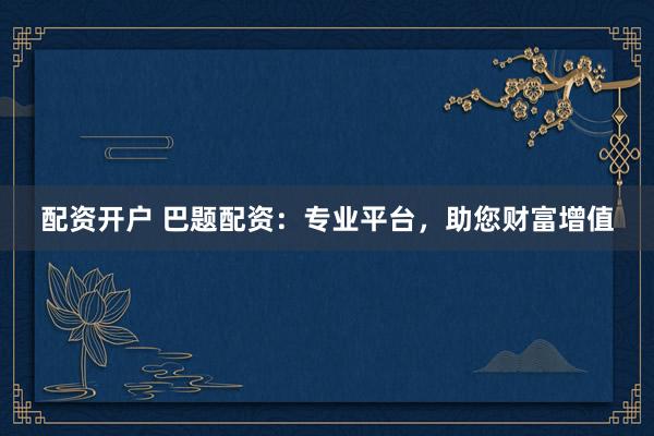 配资开户 巴题配资：专业平台，助您财富增值