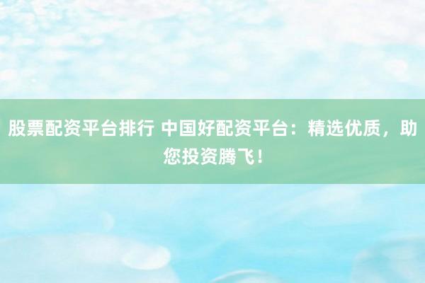 股票配资平台排行 中国好配资平台:精选优质,助您投资腾飞!