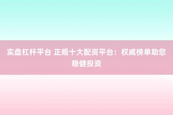 实盘杠杆平台 正规十大配资平台：权威榜单助您稳健投资