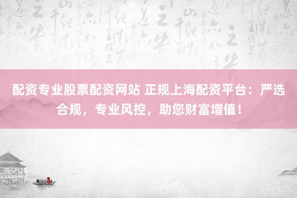 配资专业股票配资网站 正规上海配资平台:严选合规,专业风控,助您财富增值!