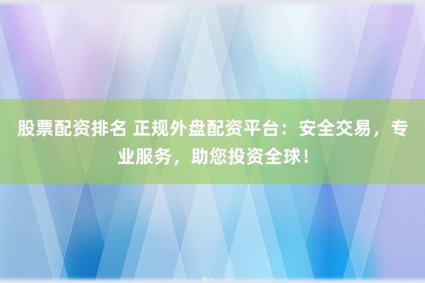 股票配资排名 正规外盘配资平台：安全交易，专业服务，助您投资全球！