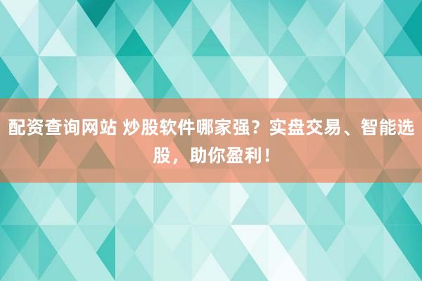 配资查询网站 炒股软件哪家强？实盘交易、智能选股，助你盈利！